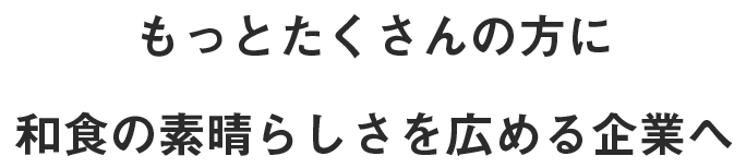 もっとたくさんの方に和食の素晴らしさを広める企業へ
