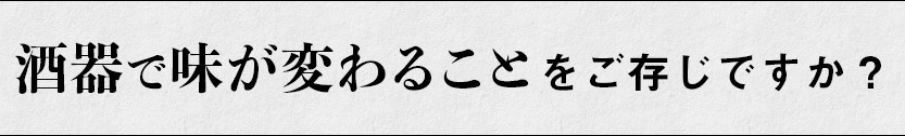 酒器で味が変わるのを知っていますか？